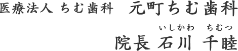 医療法人 ちむ歯科　元町ちむ歯科　院長 石川 千睦（いしかわ ちむつ）